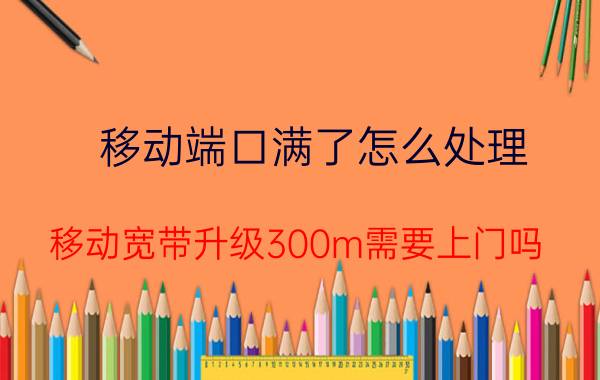 移动端口满了怎么处理 移动宽带升级300m需要上门吗？